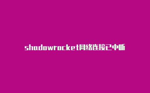 shadowrocket网络连接已中断-Shadowrocket(小火箭)