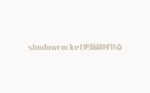 shadowrocket更新超时节点-Shadowrocket(小火箭)