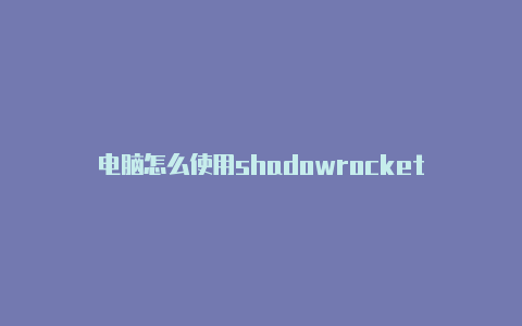 电脑怎么使用shadowrocket-Shadowrocket(小火箭)