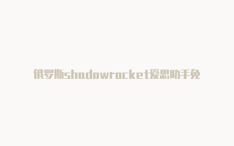 俄罗斯shadowrocket爱思助手免费[100%有效-Shadowrocket(小火箭)