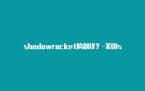 shadowrocket的翻译？-美国shadowrocket hosts分享-Shadowrocket(小火箭)