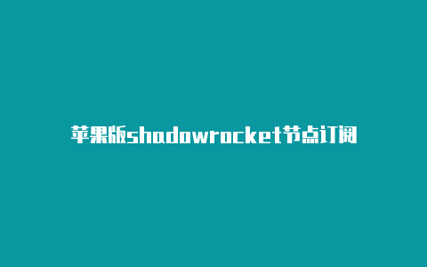 苹果版shadowrocket节点订阅-Shadowrocket(小火箭)