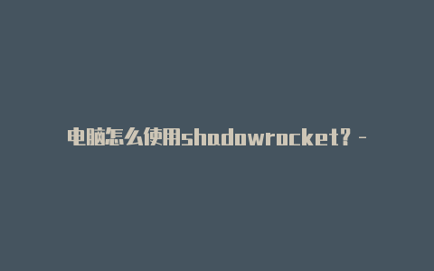 电脑怎么使用shadowrocket？-印度尼西亚苹果小火箭共享账号 微信公众号-Shadowrocket(小火箭)