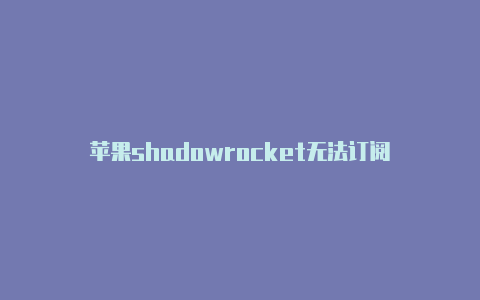 苹果shadowrocket无法订阅-Shadowrocket(小火箭)