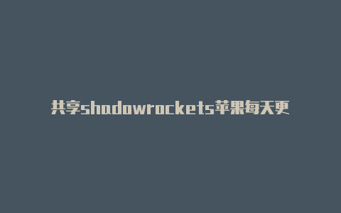 共享shadowrockets苹果每天更新-Shadowrocket(小火箭)