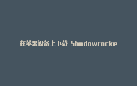 在苹果设备上下载 Shadowrocket 软件的方法和注意事项-Shadowrocket(小火箭)