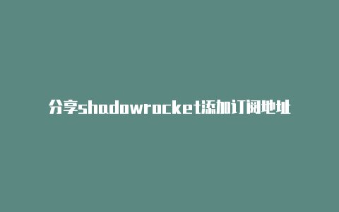 分享shadowrocket添加订阅地址常常更新-Shadowrocket(小火箭)