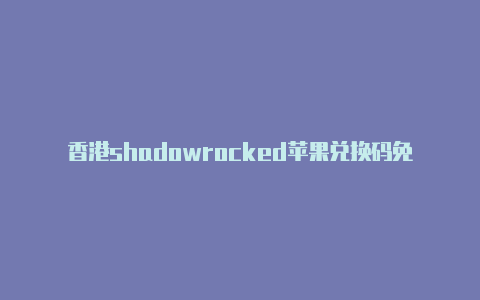 香港shadowrocked苹果兑换码免费[重要价值-Shadowrocket(小火箭)