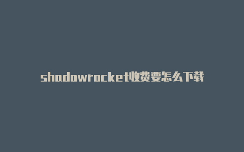 shadowrocket收费要怎么下载-Shadowrocket(小火箭)