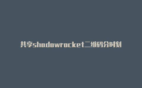 共享shadowrocket二维码分时刻更新-Shadowrocket(小火箭)