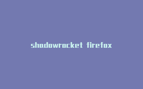 shadowrocket firefox节点-Shadowrocket(小火箭)
