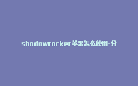 shadowrocker苹果怎么使用-分享[shadowrocker是啥有效-Shadowrocket(小火箭)