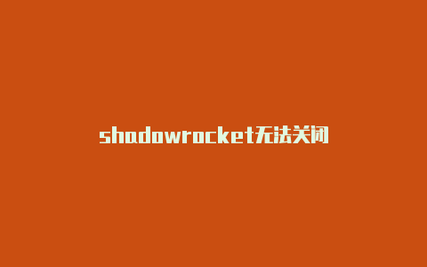 shadowrocket无法关闭-Shadowrocket(小火箭)