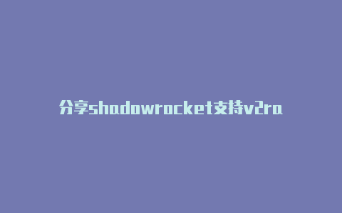 分享shadowrocket支持v2ray吗每时更新-Shadowrocket(小火箭)