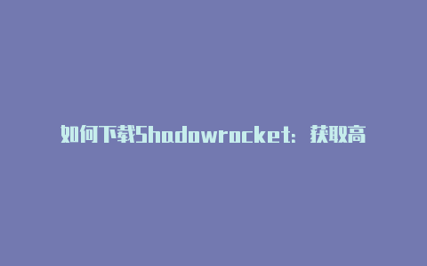 如何下载Shadowrocket：获取高效网络代理工具的指南-Shadowrocket(小火箭)
