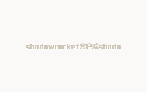 shadowrocket客户端shadowrocket看国外抖音-Shadowrocket(小火箭)