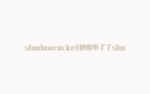 shadowrocket使用不了了shadowrocket购买套餐-Shadowrocket(小火箭)