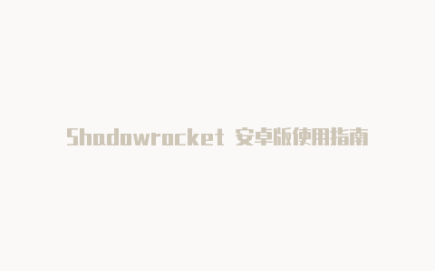 Shadowrocket 安卓版使用指南：高效的网络代理工具-Shadowrocket(小火箭)
