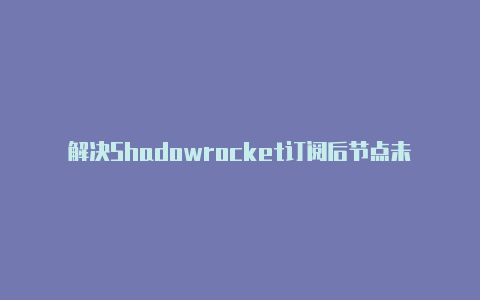 解决Shadowrocket订阅后节点未显示的问题：排除故障并获取订阅节点-Shadowrocket(小火箭)