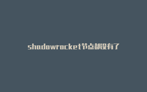 shadowrocket节点都没有了-Shadowrocket(小火箭)