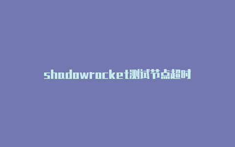 shadowrocket测试节点超时-Shadowrocket(小火箭)