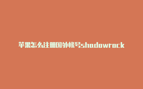 苹果怎么注册国外帐号shadowrocker苹果安装-Shadowrocket(小火箭)