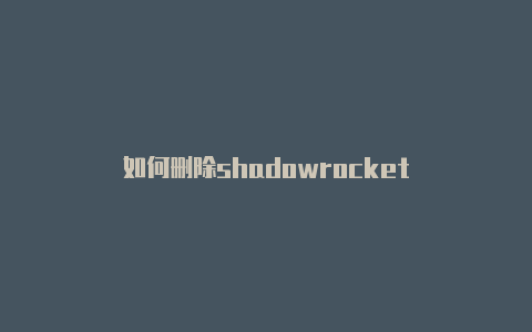 如何删除shadowrocket-Shadowrocket(小火箭)