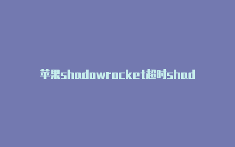 苹果shadowrocket超时shadowrocket干什么用的-Shadowrocket(小火箭)