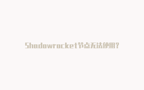 Shadowrocket节点无法使用？-Shadowrocket(小火箭)