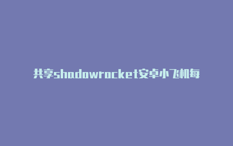 共享shadowrocket安卓小飞机每天更新-Shadowrocket(小火箭)