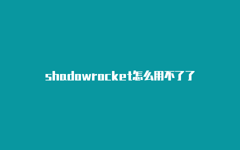 shadowrocket怎么用不了了-Shadowrocket(小火箭)