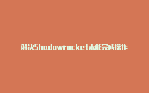 解决Shadowrocket未能完成操作错误的方法-Shadowrocket(小火箭)