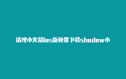 清理小火箭ios版免费下载shadow小火箭ios-Shadowrocket(小火箭)