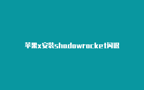 苹果x安装shadowrocket闪退-Shadowrocket(小火箭)