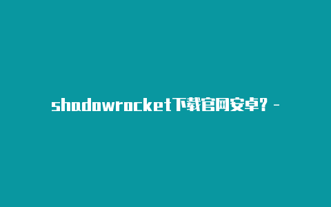 shadowrocket下载官网安卓？-韩国ios小火箭使用教程2017共享-Shadowrocket(小火箭)