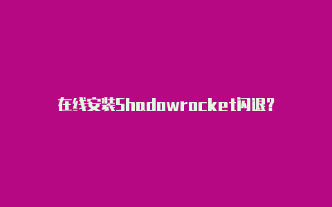 在线安装Shadowrocket闪退？-Shadowrocket(小火箭)