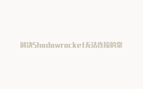 解决Shadowrocket无法连接的常见问题-Shadowrocket(小火箭)