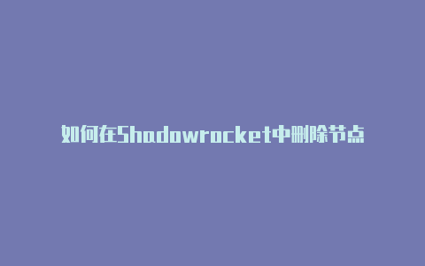 如何在Shadowrocket中删除节点-Shadowrocket(小火箭)