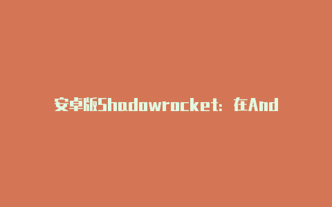 安卓版Shadowrocket：在Android设备上畅享高效的代理工具-Shadowrocket(小火箭)