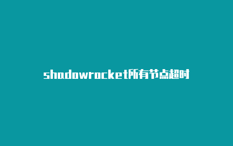 shadowrocket所有节点超时-Shadowrocket(小火箭)
