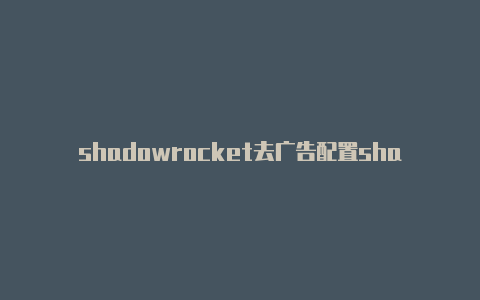 shadowrocket去广告配置shadowrocket升级不了-Shadowrocket(小火箭)