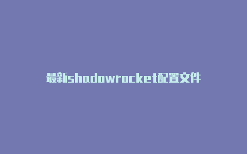最新shadowrocket配置文件-Shadowrocket(小火箭)