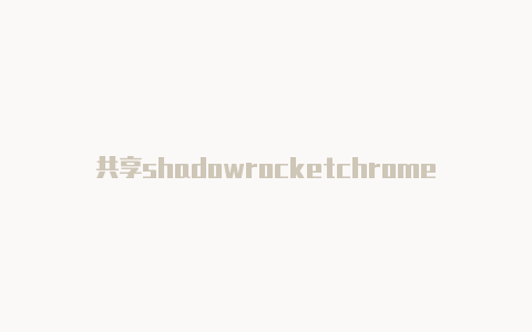 共享shadowrocketchrome时刻更新-Shadowrocket(小火箭)
