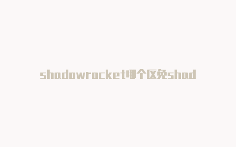 shadowrocket哪个区免shadowrocket免费订阅号费下载-Shadowrocket(小火箭)