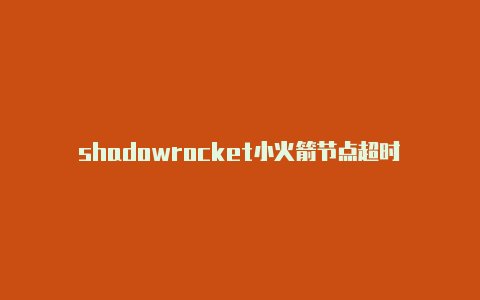 shadowrocket小火箭节点超时-Shadowrocket(小火箭)