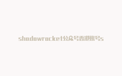 shadowrocket公众号香港账号shadowrocket-Shadowrocket(小火箭)