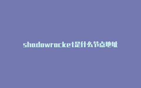 shadowrocket是什么节点地址-Shadowrocket(小火箭)