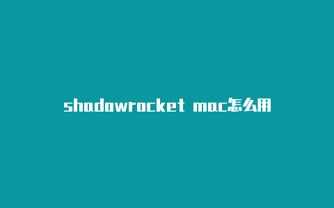shadowrocket mac怎么用-Shadowrocket(小火箭)