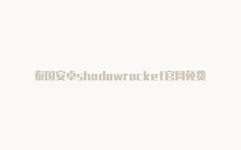 泰国安卓shadowrocket官网免费[最新发布-Shadowrocket(小火箭)
