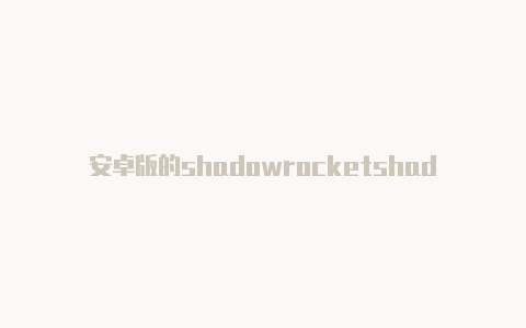 安卓版的shadowrocketshadowrockedpc端-Shadowrocket(小火箭)